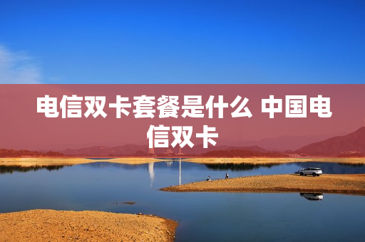 电信双卡套餐是什么 中国电信双卡