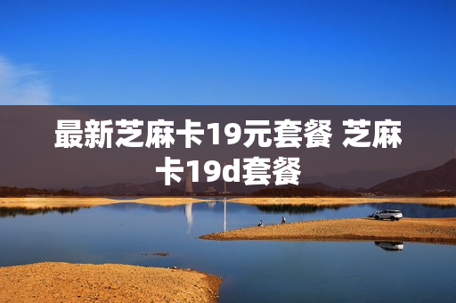 最新芝麻卡19元套餐 芝麻卡19d套餐
