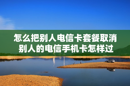 怎么把别人电信卡套餐取消 别人的电信手机卡怎样过户给我