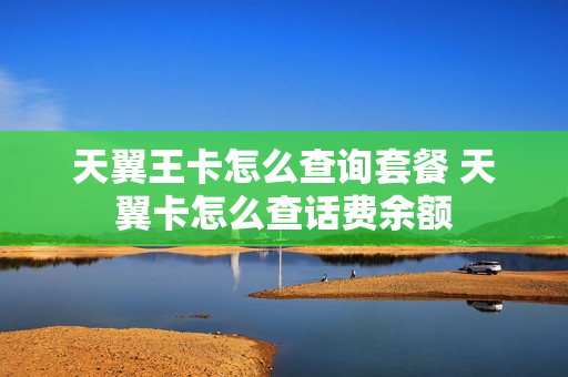 天翼王卡怎么查询套餐 天翼卡怎么查话费余额