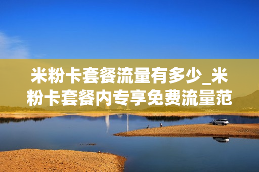 米粉卡套餐流量有多少_米粉卡套餐内专享免费流量范围