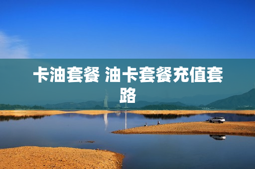 卡油套餐 油卡套餐充值套路