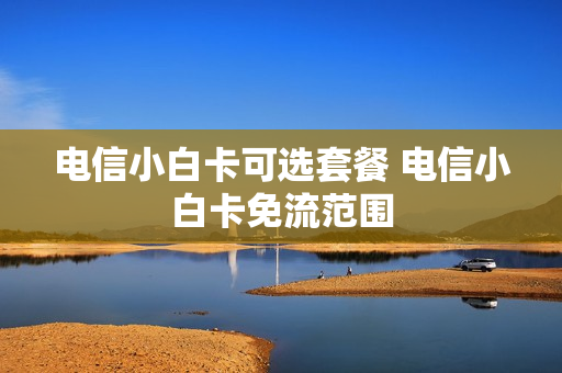 电信小白卡可选套餐 电信小白卡免流范围