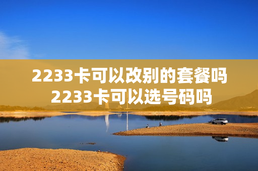2233卡可以改别的套餐吗 2233卡可以选号码吗