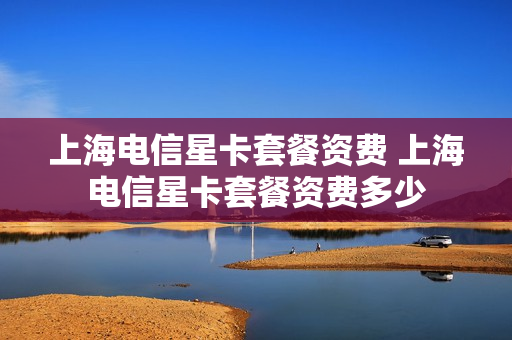 上海电信星卡套餐资费 上海电信星卡套餐资费多少
