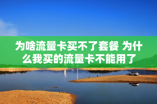 为啥流量卡买不了套餐 为什么我买的流量卡不能用了