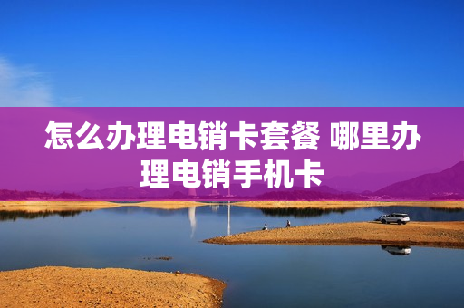 怎么办理电销卡套餐 哪里办理电销手机卡