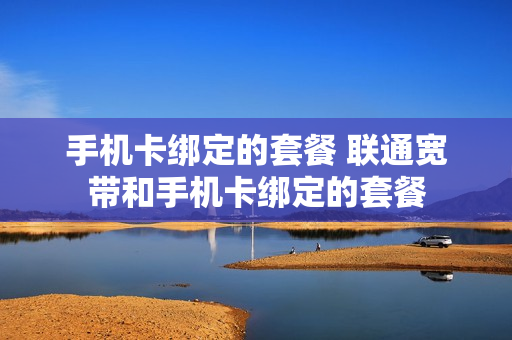 手机卡绑定的套餐 联通宽带和手机卡绑定的套餐