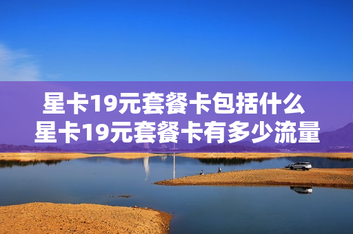 星卡19元套餐卡包括什么 星卡19元套餐卡有多少流量