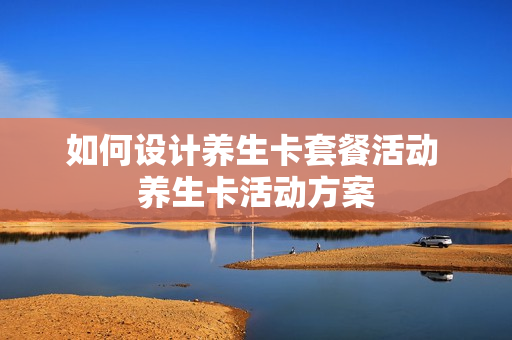 如何设计养生卡套餐活动 养生卡活动方案