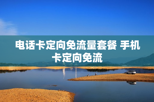 电话卡定向免流量套餐 手机卡定向免流