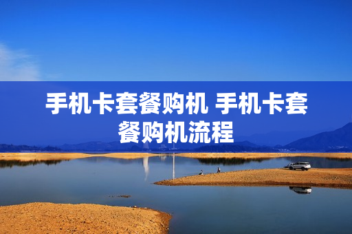 手机卡套餐购机 手机卡套餐购机流程