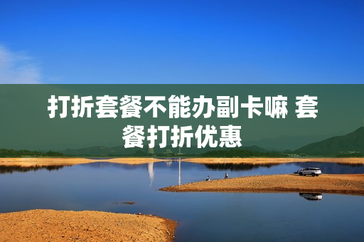 打折套餐不能办副卡嘛 套餐打折优惠