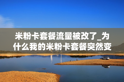 米粉卡套餐流量被改了_为什么我的米粉卡套餐突然变了