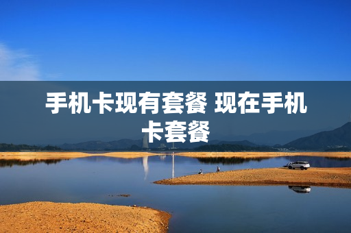 手机卡现有套餐 现在手机卡套餐