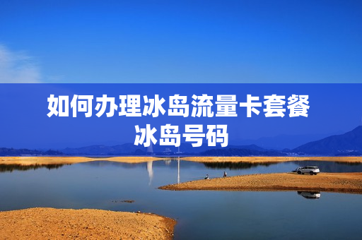 如何办理冰岛流量卡套餐 冰岛号码
