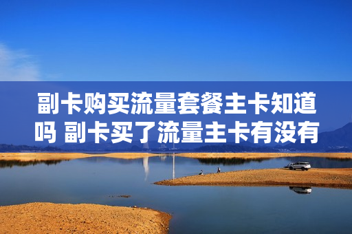 副卡购买流量套餐主卡知道吗 副卡买了流量主卡有没有通知
