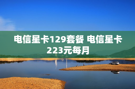 电信星卡129套餐 电信星卡223元每月