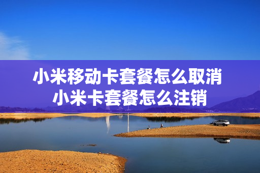 小米移动卡套餐怎么取消 小米卡套餐怎么注销