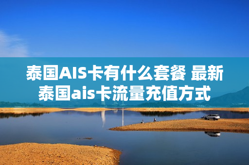 泰国AIS卡有什么套餐 最新泰国ais卡流量充值方式