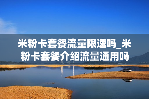 米粉卡套餐流量限速吗_米粉卡套餐介绍流量通用吗