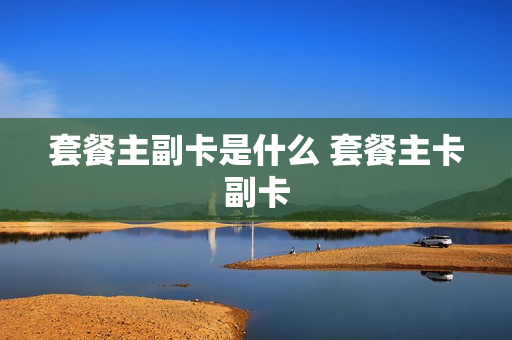 套餐主副卡是什么 套餐主卡副卡