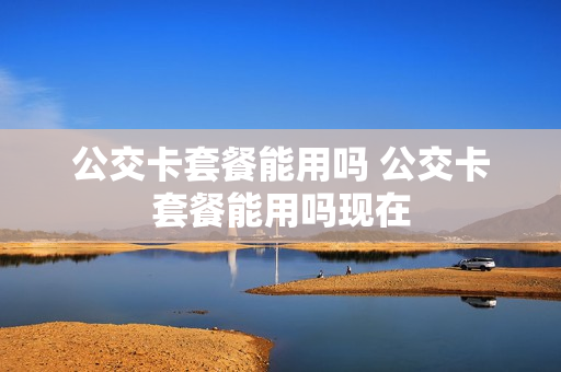 公交卡套餐能用吗 公交卡套餐能用吗现在