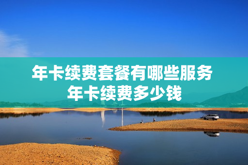 年卡续费套餐有哪些服务 年卡续费多少钱