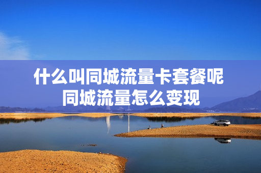 什么叫同城流量卡套餐呢 同城流量怎么变现
