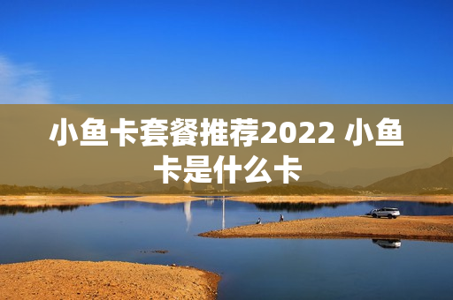 小鱼卡套餐推荐2022 小鱼卡是什么卡