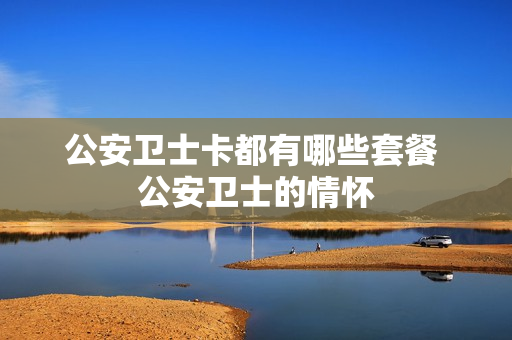 公安卫士卡都有哪些套餐 公安卫士的情怀