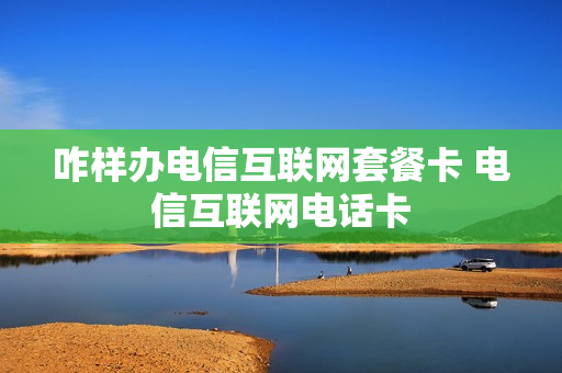 咋样办电信互联网套餐卡 电信互联网电话卡