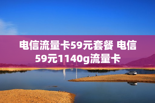 电信流量卡59元套餐 电信59元1140g流量卡