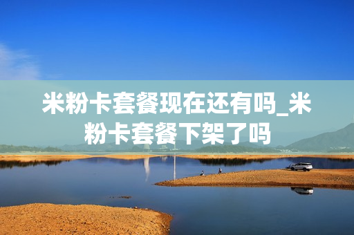 米粉卡套餐现在还有吗_米粉卡套餐下架了吗