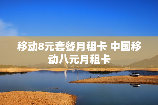 移动8元套餐月租卡 中国移动八元月租卡