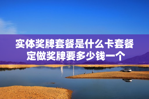 实体奖牌套餐是什么卡套餐 定做奖牌要多少钱一个