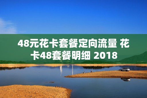 48元花卡套餐定向流量 花卡48套餐明细 2018