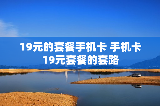 19元的套餐手机卡 手机卡19元套餐的套路