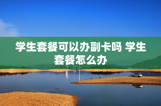 学生套餐可以办副卡吗 学生套餐怎么办