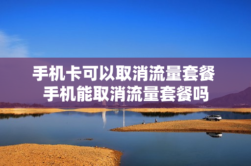 手机卡可以取消流量套餐 手机能取消流量套餐吗