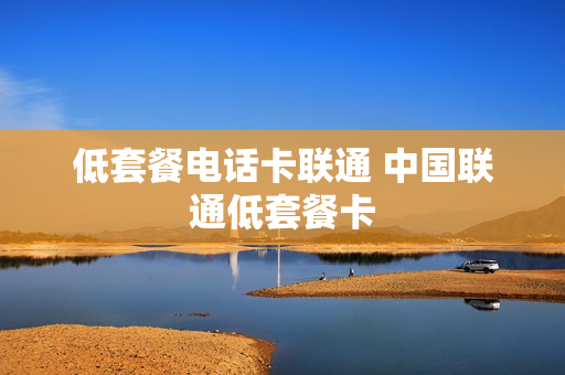 低套餐电话卡联通 中国联通低套餐卡
