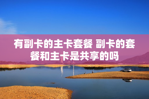 有副卡的主卡套餐 副卡的套餐和主卡是共享的吗