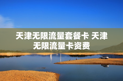 天津无限流量套餐卡 天津无限流量卡资费