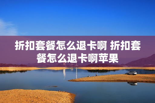 折扣套餐怎么退卡啊 折扣套餐怎么退卡啊苹果