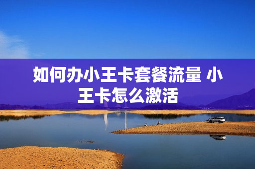 如何办小王卡套餐流量 小王卡怎么激活