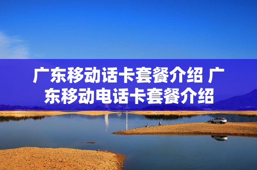 广东移动话卡套餐介绍 广东移动电话卡套餐介绍