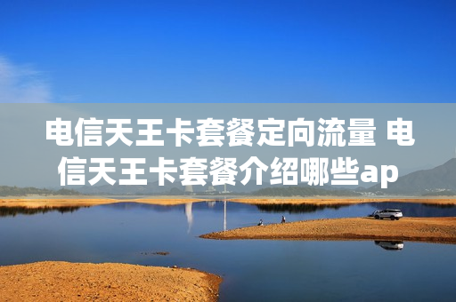 电信天王卡套餐定向流量 电信天王卡套餐介绍哪些app免流量