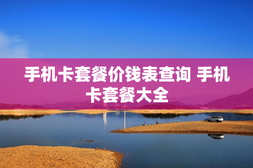 手机卡套餐价钱表查询 手机卡套餐大全