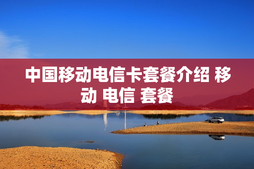 中国移动电信卡套餐介绍 移动 电信 套餐