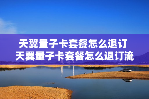 天翼量子卡套餐怎么退订 天翼量子卡套餐怎么退订流程